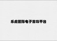 乐虎国际电子游戏平台 v4.17.8.83官方正式版