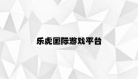 乐虎国际游戏平台 v3.45.6.32官方正式版