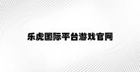 乐虎国际平台游戏官网 v3.82.7.71官方正式版