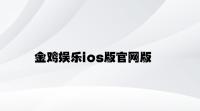 金鸡娱乐ios版官网版 v6.28.4.82官方正式版