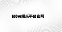 600w娱乐平台官网