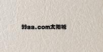 99aa.com太阳城 v4.83.3.22官方正式版