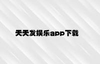天天发娱乐app下载 v1.38.5.42官方正式版