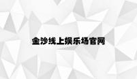 金沙线上娱乐场官网 v6.52.6.29官方正式版