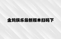 金鸡娱乐最新版本扫码下载 v7.14.4.27官方正式版